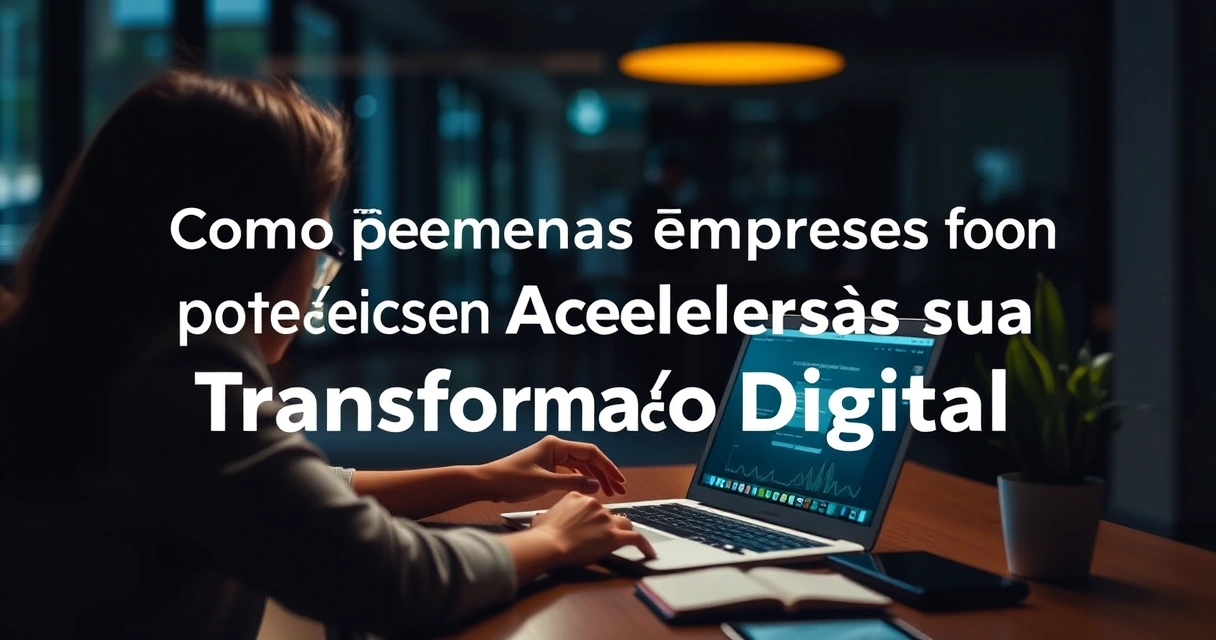 Como Pequenas Empresas Podem Acelerar sua Transformação Digital — Um Guia Prático